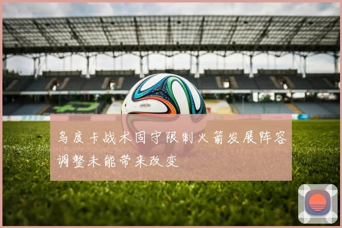 乌度卡战术固守限制火箭发展阵容调整未能带来改变
