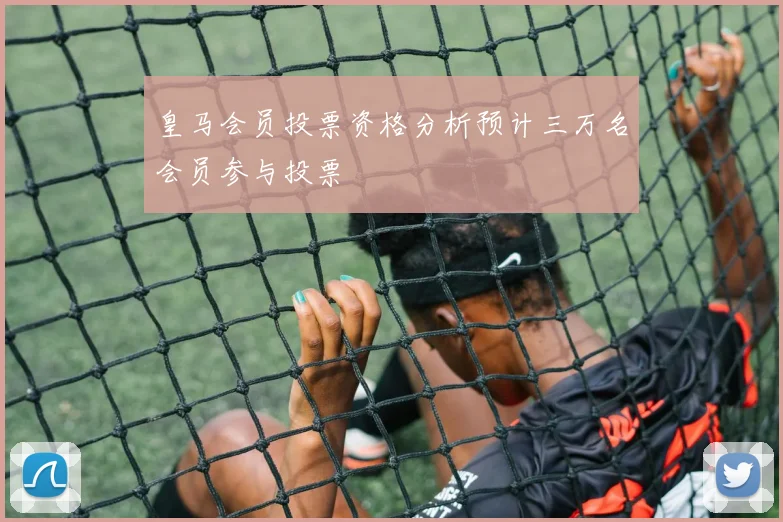 皇马会员投票资格分析预计三万名会员参与投票