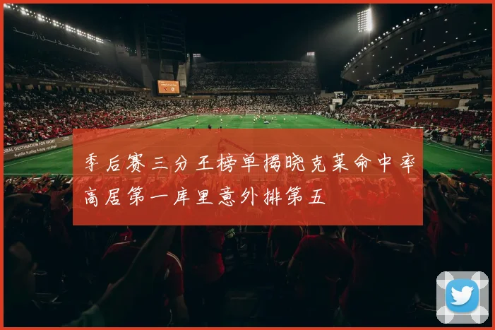 季后赛三分王榜单揭晓克莱命中率高居第一库里意外排第五
