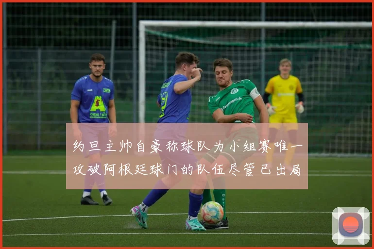 约旦主帅自豪称球队为小组赛唯一攻破阿根廷球门的队伍尽管已出局