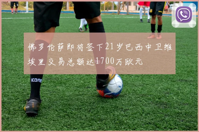 佛罗伦萨即将签下21岁巴西中卫维埃里交易总额达1700万欧元