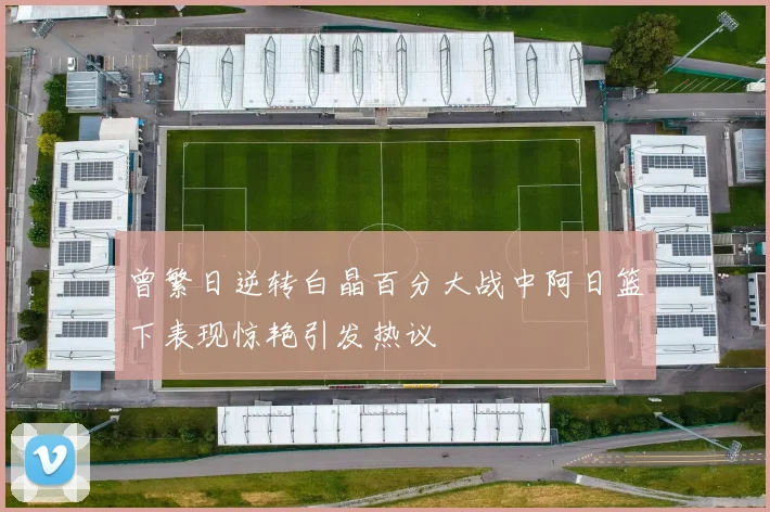 曾繁日逆转白晶百分大战中阿日篮下表现惊艳引发热议