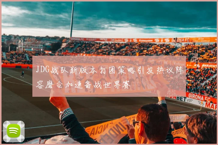 JDG战队新版本打团策略引发热议阵容磨合加速备战世界赛