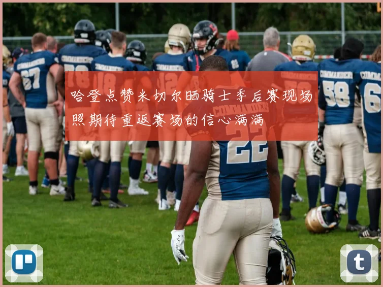 哈登点赞米切尔晒骑士季后赛现场照期待重返赛场的信心满满