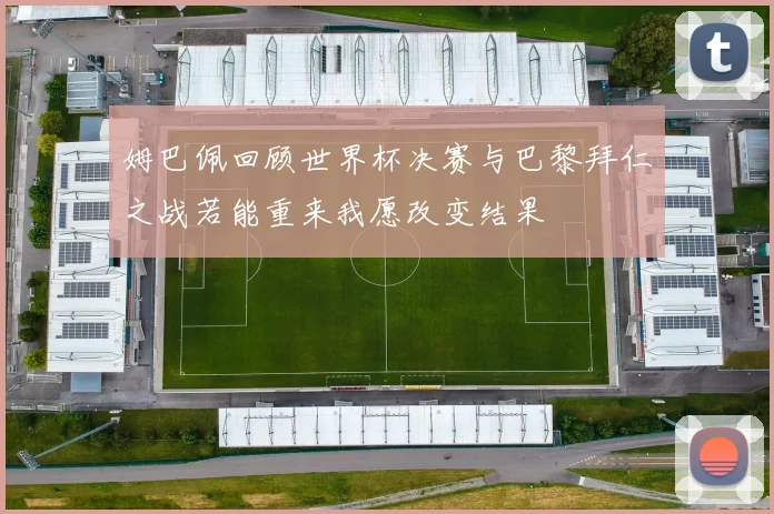 姆巴佩回顾世界杯决赛与巴黎拜仁之战若能重来我愿改变结果