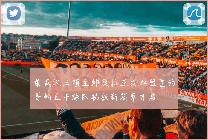 前武汉三镇主帅莫拉正式加盟墨西哥帕丘卡球队执教新篇章开启