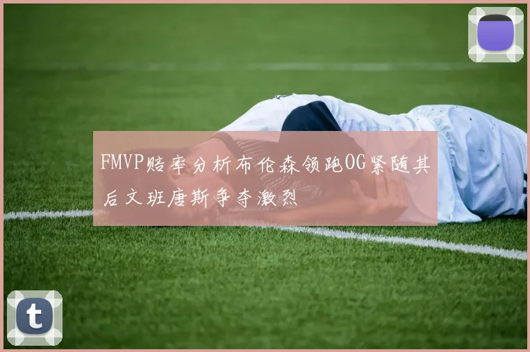 FMVP赔率分析布伦森领跑OG紧随其后文班唐斯争夺激烈