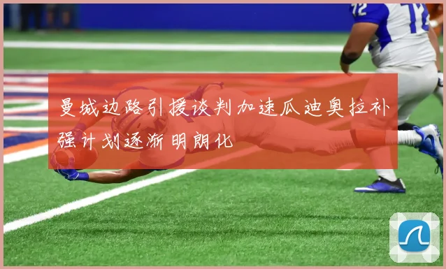 曼城边路引援谈判加速瓜迪奥拉补强计划逐渐明朗化