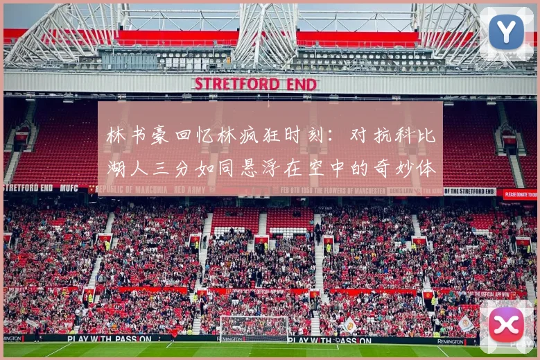 林书豪回忆林疯狂时刻：对抗科比湖人三分如同悬浮在空中的奇妙体验