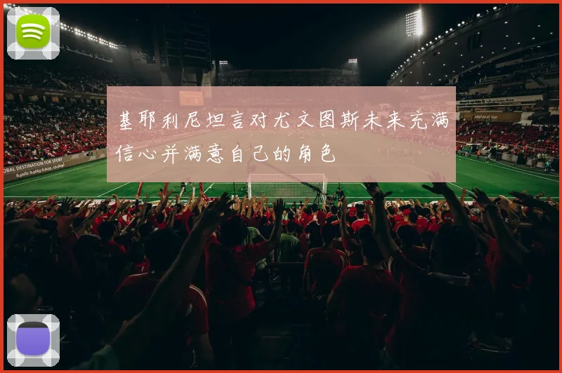 基耶利尼坦言对尤文图斯未来充满信心并满意自己的角色
