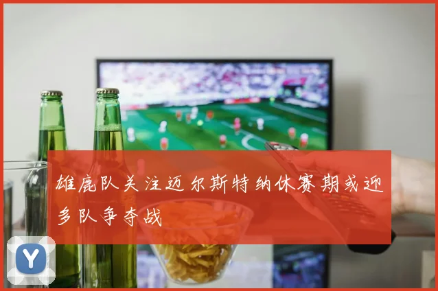 雄鹿队关注迈尔斯特纳休赛期或迎多队争夺战