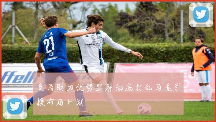 皇马财力优势显著彻底打乱马竞引援布局计划