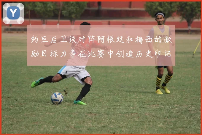 约旦后卫谈对阵阿根廷和梅西的激励目标力争在比赛中创造历史印记