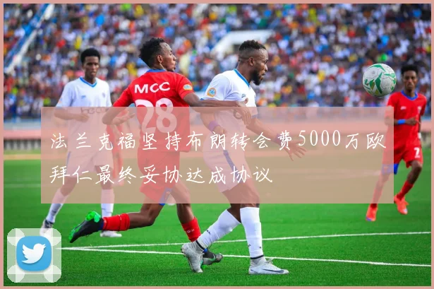 法兰克福坚持布朗转会费5000万欧拜仁最终妥协达成协议