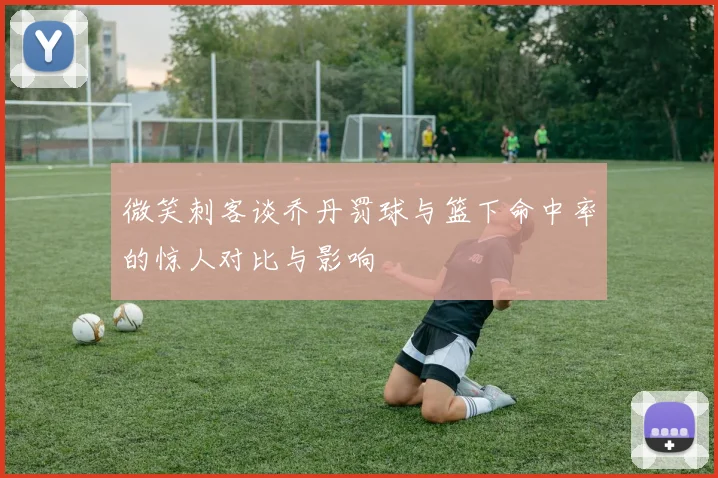 微笑刺客谈乔丹罚球与篮下命中率的惊人对比与影响