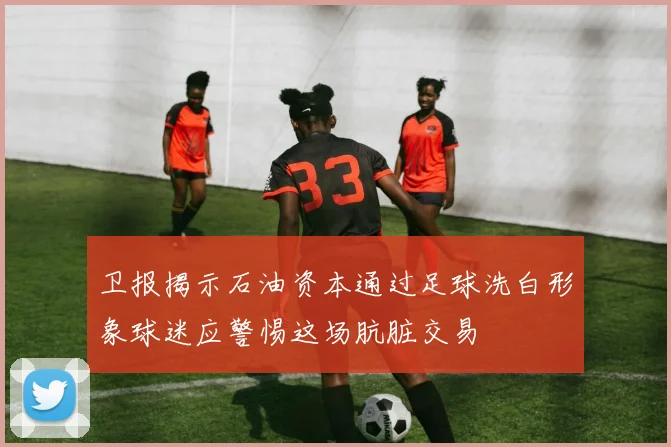 卫报揭示石油资本通过足球洗白形象球迷应警惕这场肮脏交易