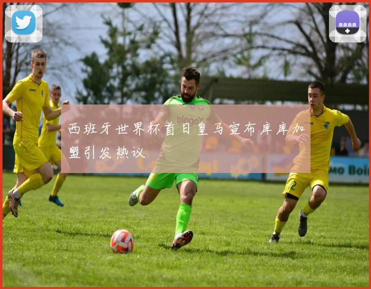 西班牙世界杯首日皇马宣布库库加盟引发热议